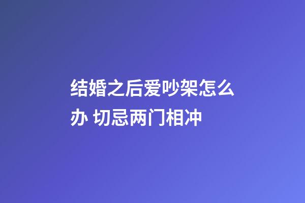 结婚之后爱吵架怎么办 切忌两门相冲